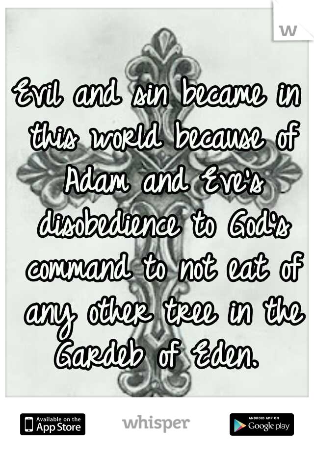 Evil and sin became in this world because of Adam and Eve's disobedience to God's command to not eat of any other tree in the Gardeb of Eden. 