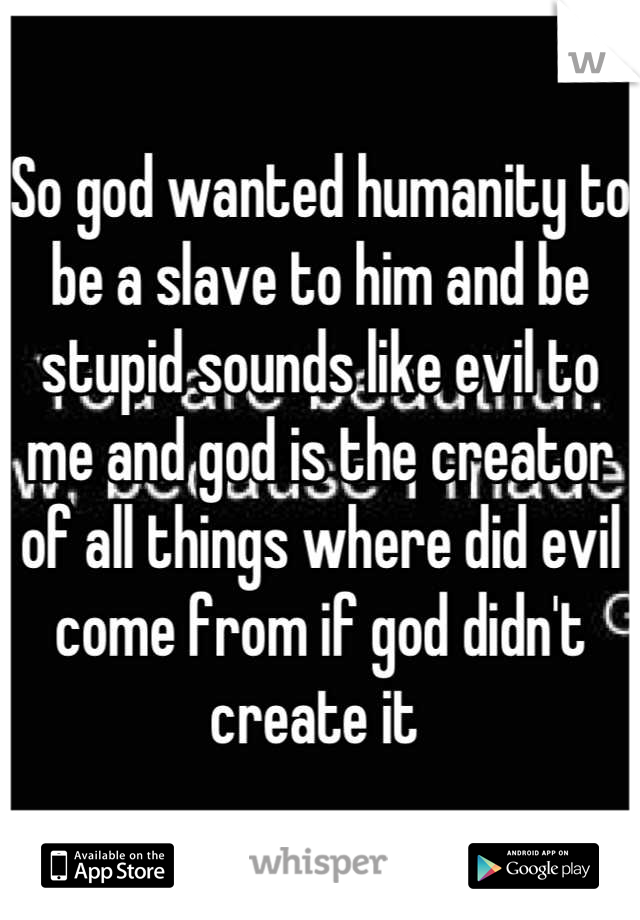 So god wanted humanity to be a slave to him and be stupid sounds like evil to me and god is the creator of all things where did evil come from if god didn't create it 