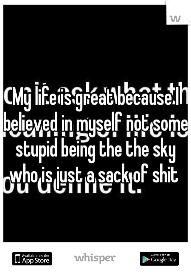 My life is great because I believed in myself not some stupid being the the sky who is just a sack of shit 