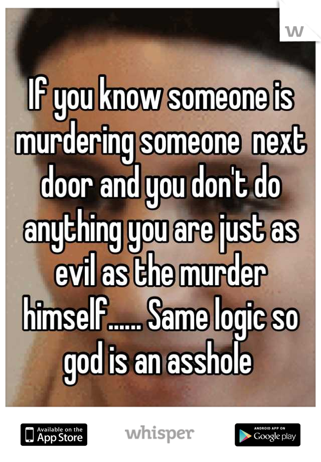 If you know someone is murdering someone  next door and you don't do anything you are just as evil as the murder himself...... Same logic so god is an asshole 