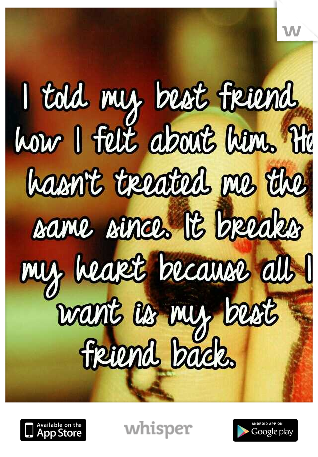 I told my best friend how I felt about him. He hasn't treated me the same since. It breaks my heart because all I want is my best friend back. 