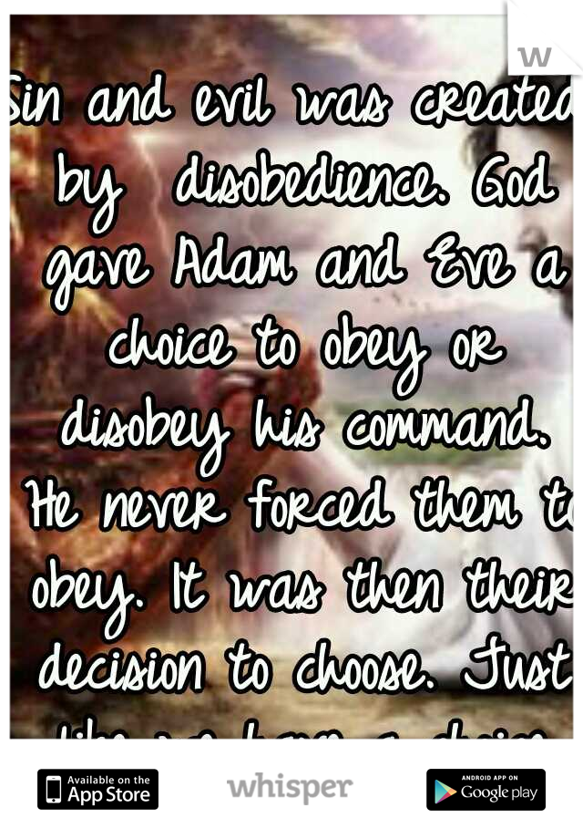 Sin and evil was created by  disobedience. God gave Adam and Eve a choice to obey or disobey his command. He never forced them to obey. It was then their decision to choose. Just like we have a choice