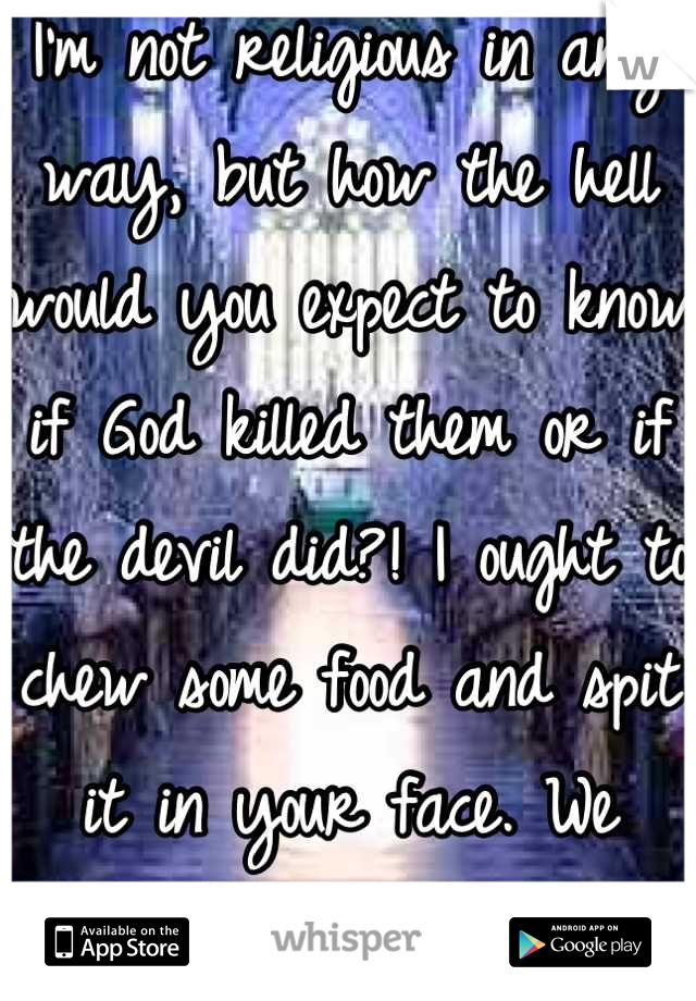 I'm not religious in any way, but how the hell would you expect to know if God killed them or if the devil did?! I ought to chew some food and spit it in your face. We make our mistakes, no one else! 