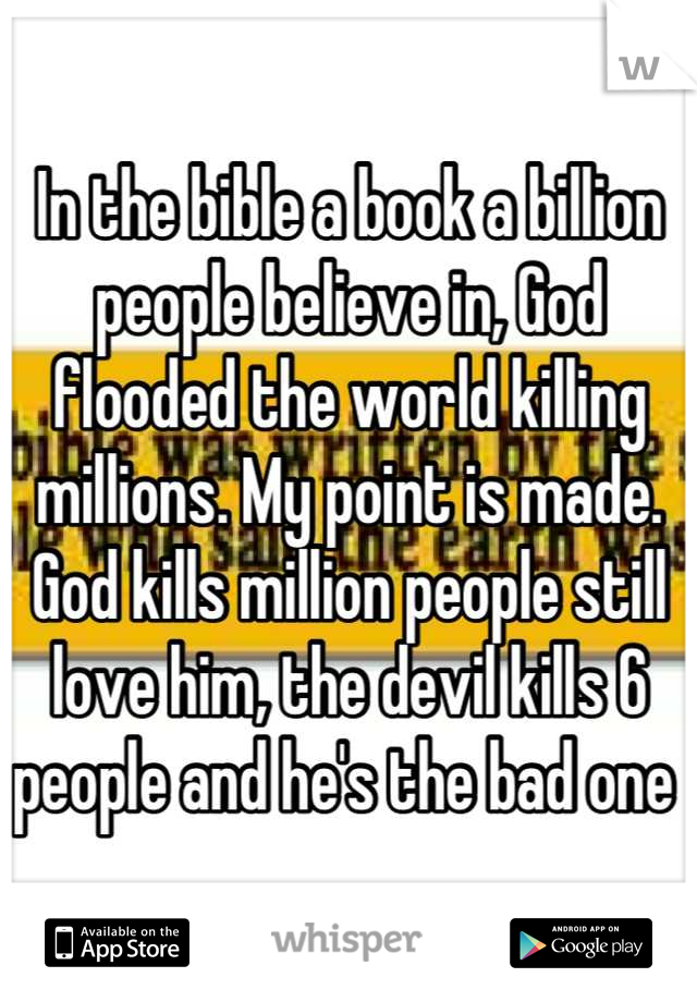 In the bible a book a billion people believe in, God flooded the world killing millions. My point is made. God kills million people still love him, the devil kills 6 people and he's the bad one 