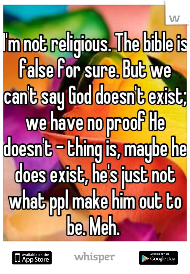 I'm not religious. The bible is false for sure. But we can't say God doesn't exist; we have no proof He doesn't - thing is, maybe he does exist, he's just not what ppl make him out to be. Meh. 