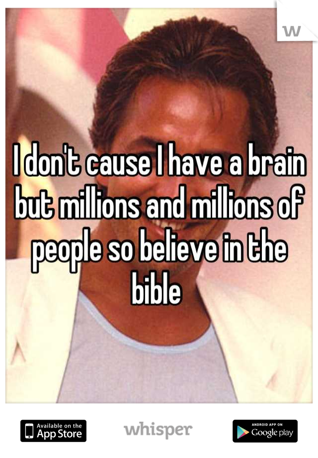 I don't cause I have a brain but millions and millions of people so believe in the bible 