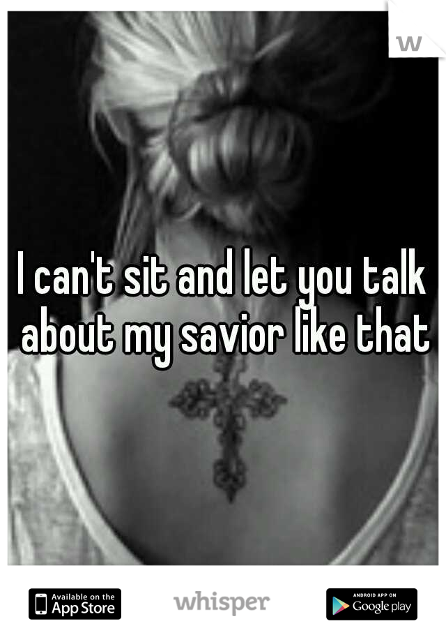 I can't sit and let you talk about my savior like that