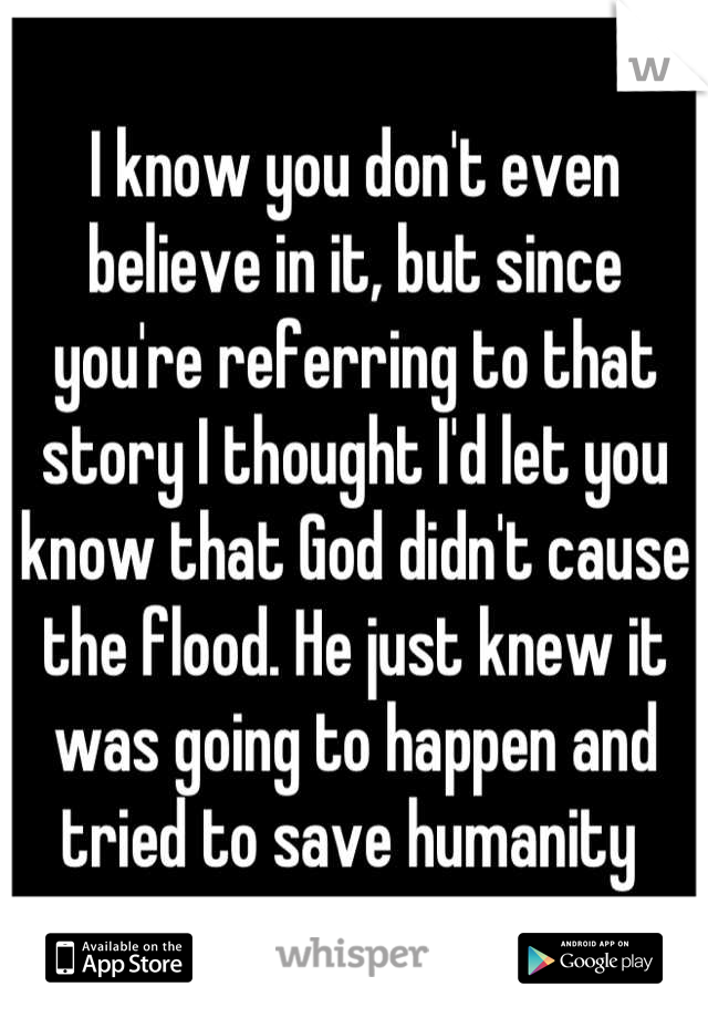 I know you don't even believe in it, but since you're referring to that story I thought I'd let you know that God didn't cause the flood. He just knew it was going to happen and tried to save humanity 