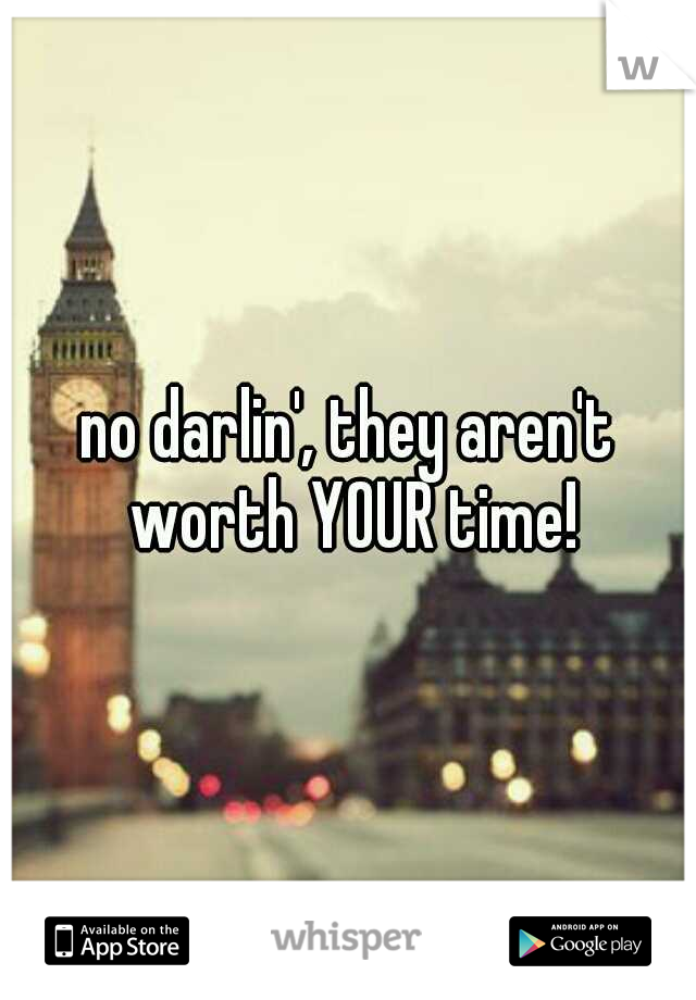 no darlin', they aren't worth YOUR time!