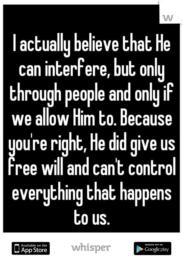 I actually believe that He can interfere, but only through people and only if we allow Him to. Because you're right, He did give us free will and can't control everything that happens to us.