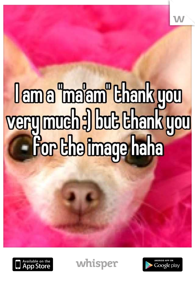 I am a "ma'am" thank you very much :) but thank you for the image haha