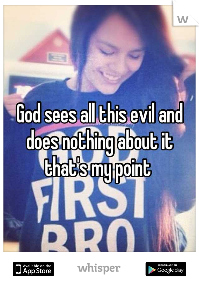 God sees all this evil and does nothing about it that's my point 