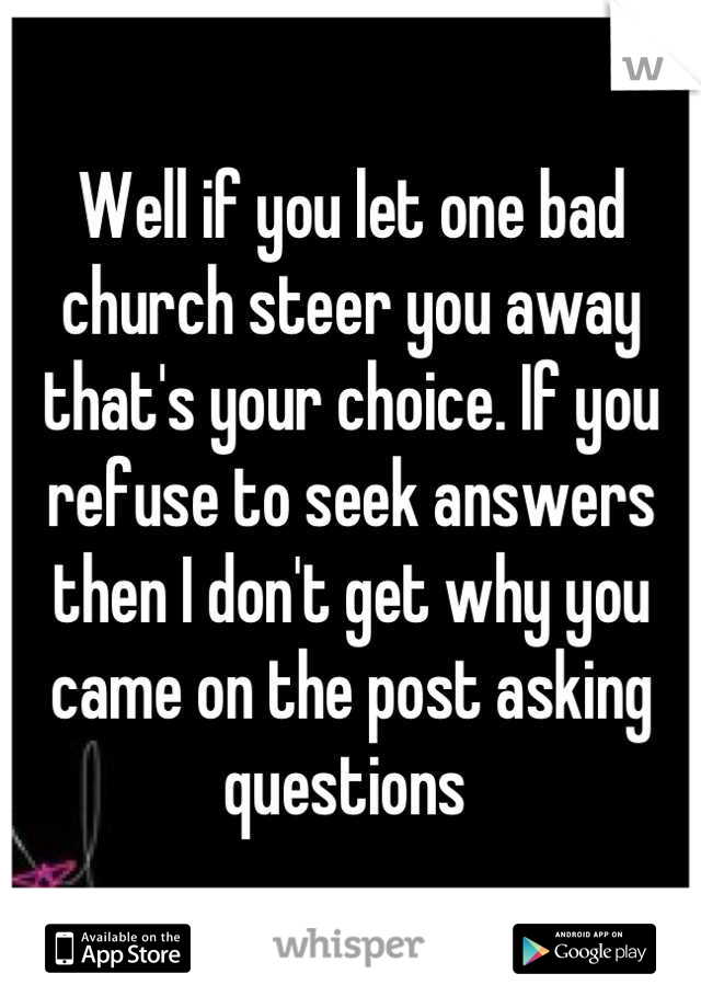 Well if you let one bad church steer you away that's your choice. If you refuse to seek answers then I don't get why you came on the post asking questions 