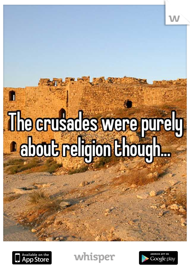 The crusades were purely about religion though...