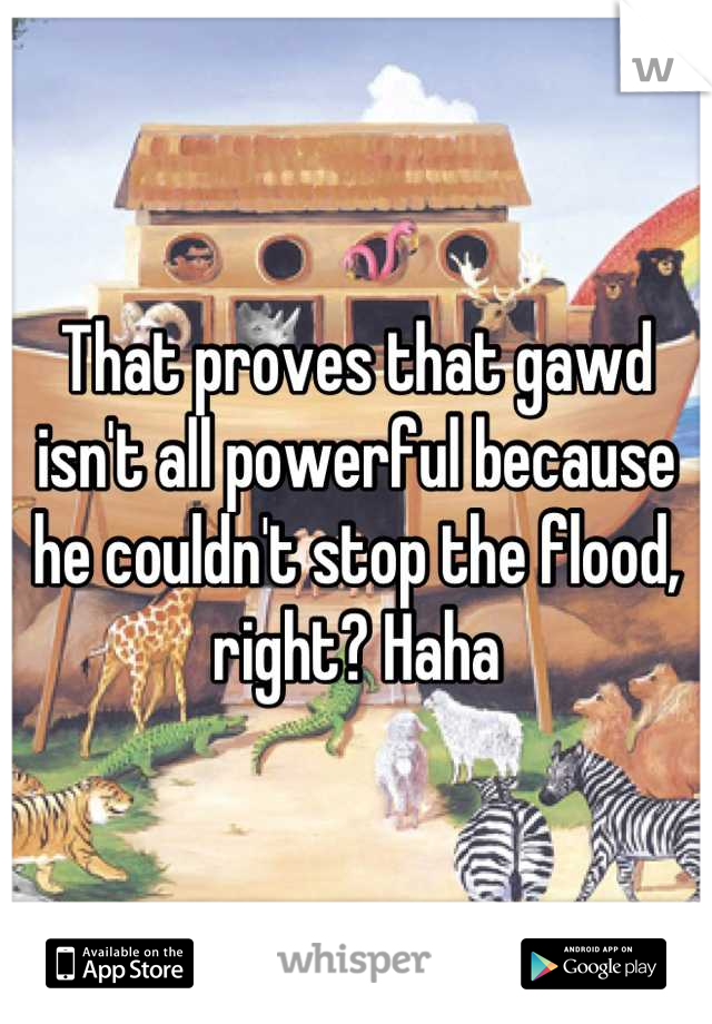 That proves that gawd isn't all powerful because he couldn't stop the flood, right? Haha