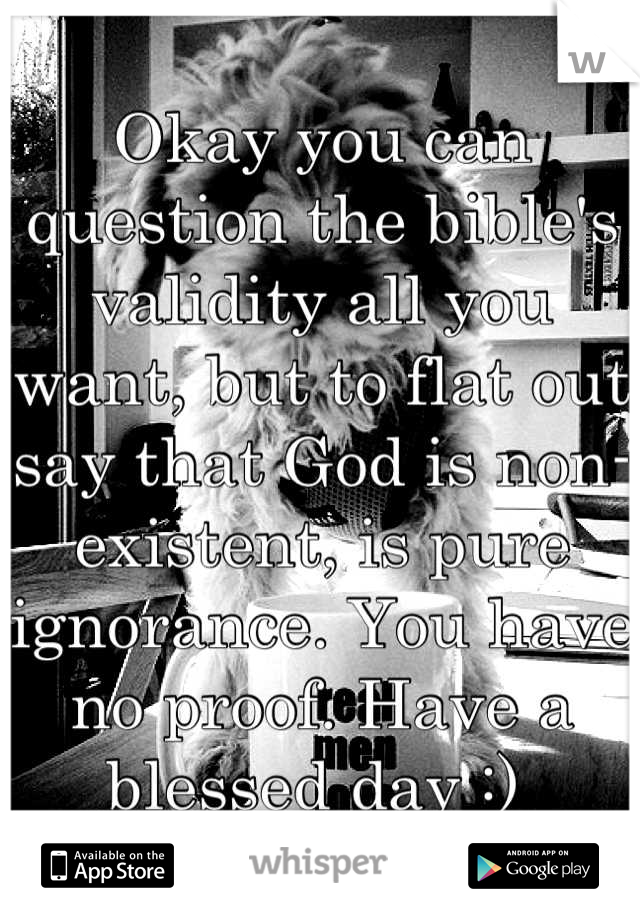 Okay you can question the bible's validity all you want, but to flat out say that God is non-existent, is pure ignorance. You have no proof. Have a blessed day :) 