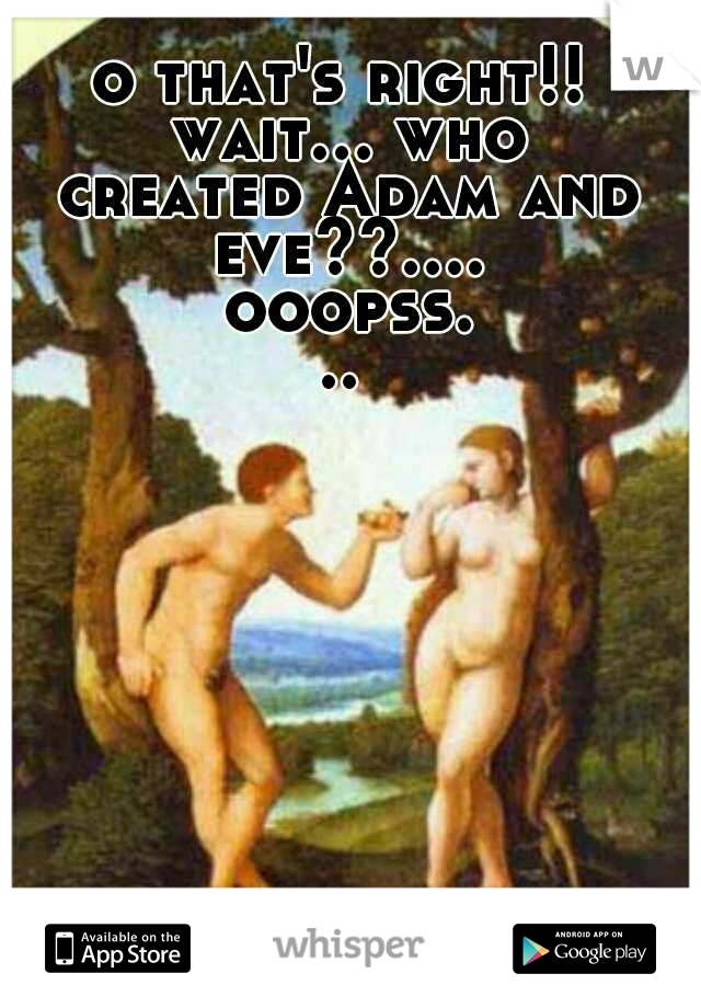 o that's right!! wait... who created Adam and eve??.... ooopss...