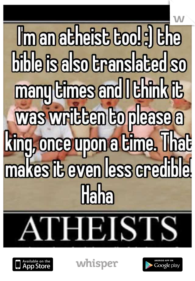 I'm an atheist too! :) the bible is also translated so many times and I think it was written to please a king, once upon a time. That makes it even less credible! Haha 