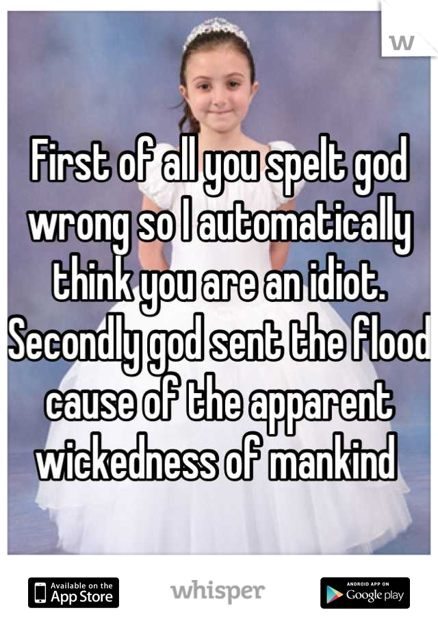 First of all you spelt god wrong so I automatically think you are an idiot. Secondly god sent the flood cause of the apparent wickedness of mankind 