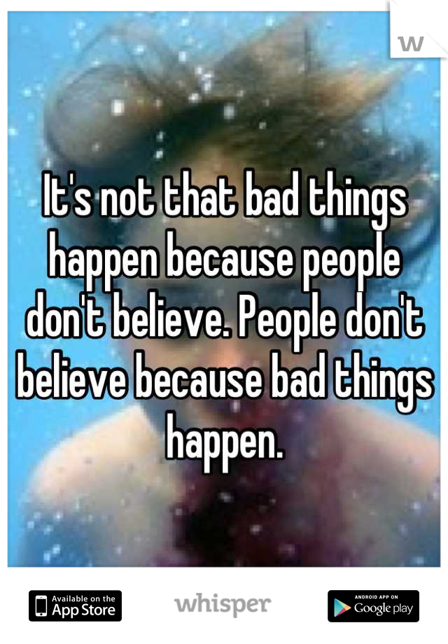 It's not that bad things happen because people don't believe. People don't believe because bad things happen.