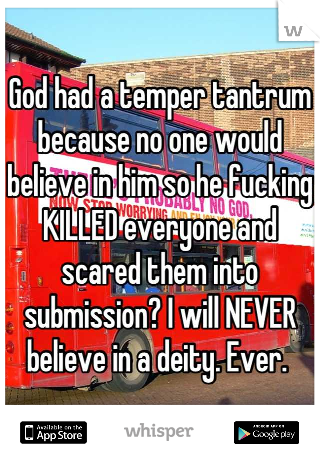 God had a temper tantrum because no one would believe in him so he fucking KILLED everyone and scared them into submission? I will NEVER believe in a deity. Ever. 