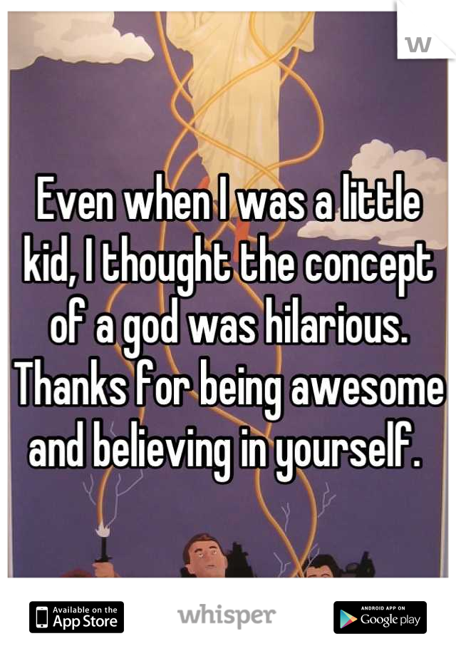 Even when I was a little kid, I thought the concept of a god was hilarious. Thanks for being awesome and believing in yourself. 