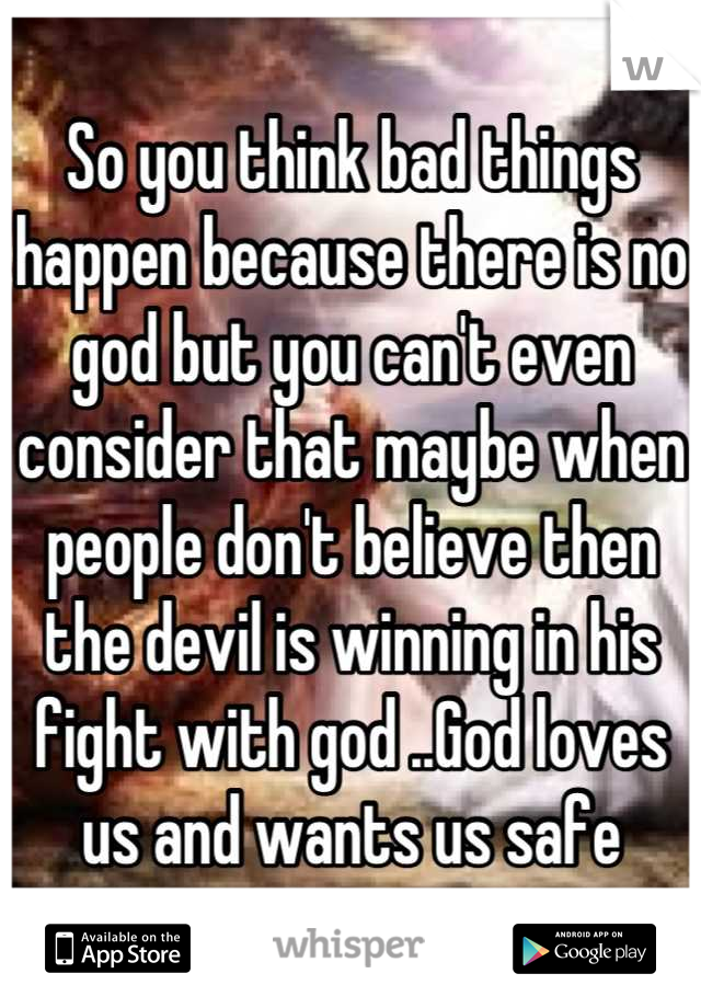 So you think bad things happen because there is no god but you can't even consider that maybe when people don't believe then the devil is winning in his fight with god ..God loves us and wants us safe