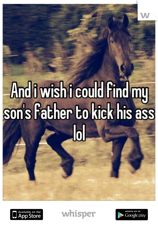 And i wish i could find my son's father to kick his ass lol