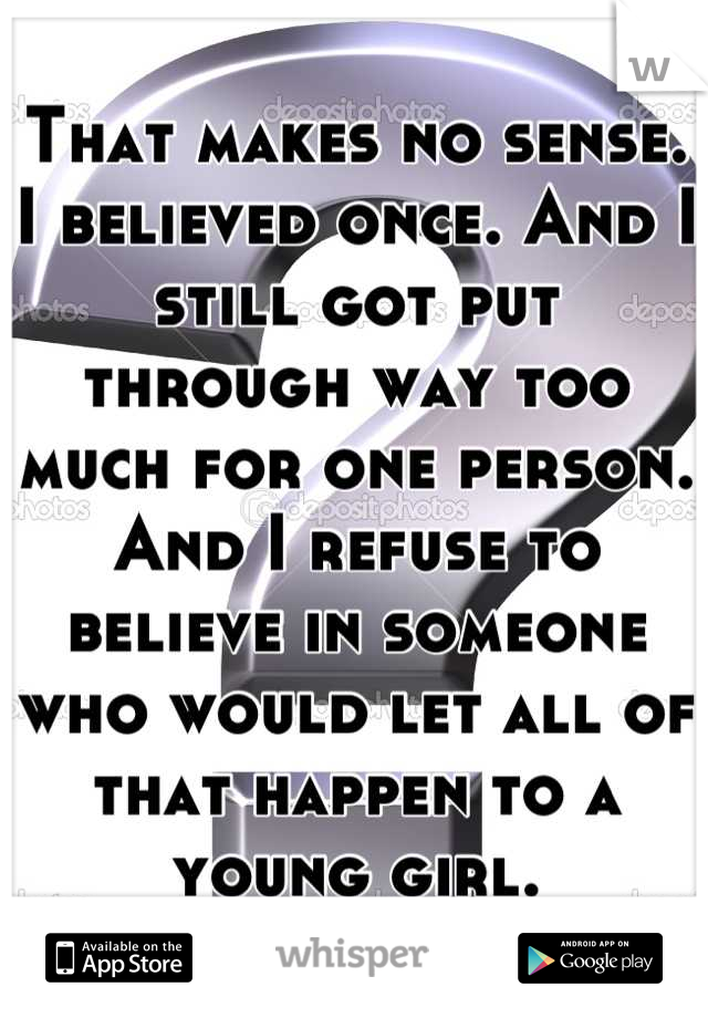 That makes no sense. I believed once. And I still got put through way too much for one person. And I refuse to believe in someone who would let all of that happen to a young girl.