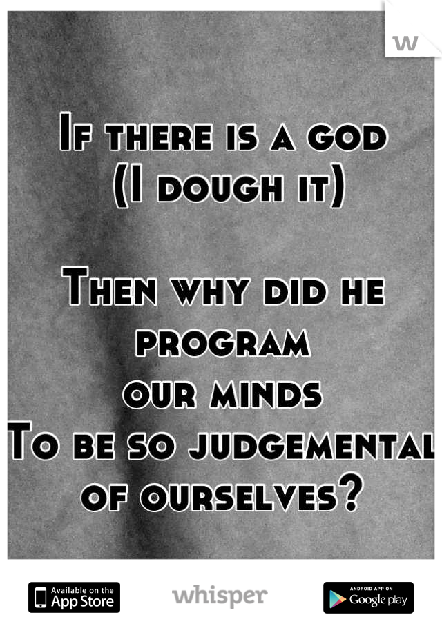 If there is a god
 (I dough it) 

Then why did he program 
our minds 
To be so judgemental 
of ourselves?