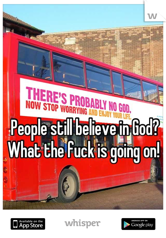 People still believe in God? What the fuck is going on! 