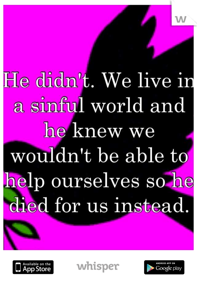 He didn't. We live in a sinful world and he knew we wouldn't be able to help ourselves so he died for us instead.