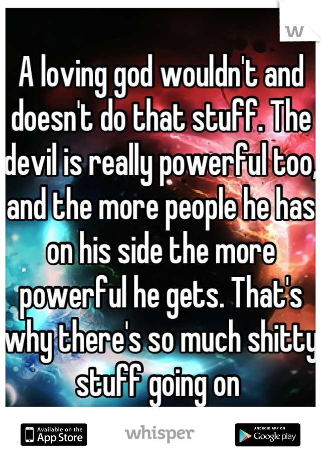 A loving god wouldn't and doesn't do that stuff. The devil is really powerful too, and the more people he has on his side the more powerful he gets. That's why there's so much shitty stuff going on 