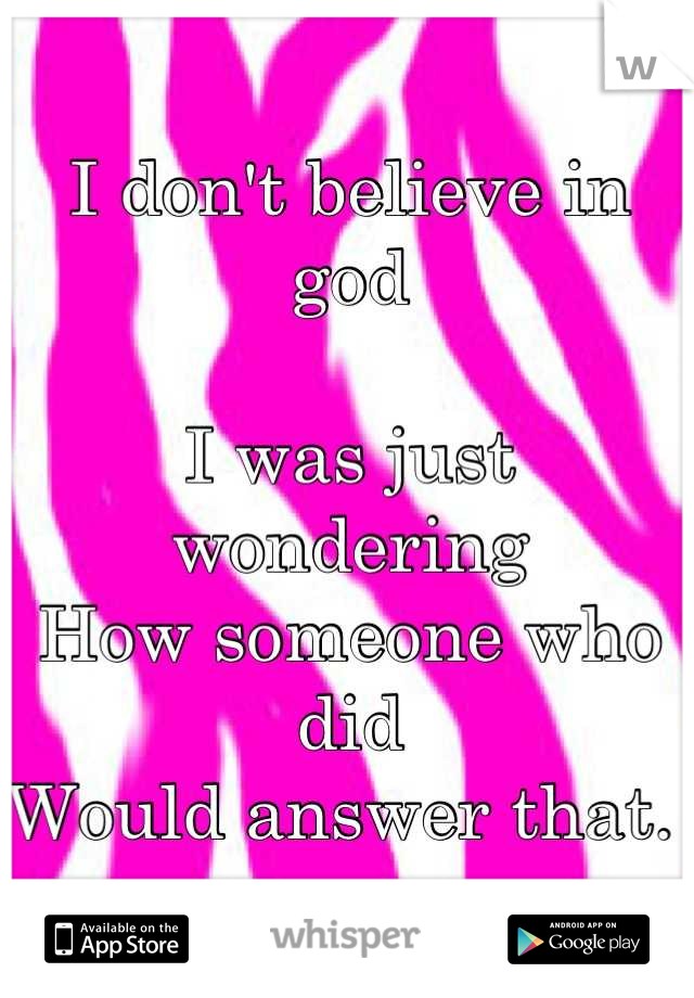 I don't believe in god 

I was just wondering 
How someone who did
Would answer that. 