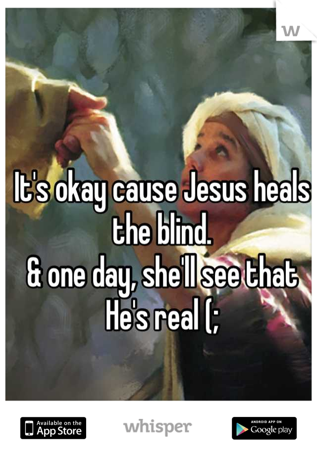 It's okay cause Jesus heals the blind. 
& one day, she'll see that He's real (;