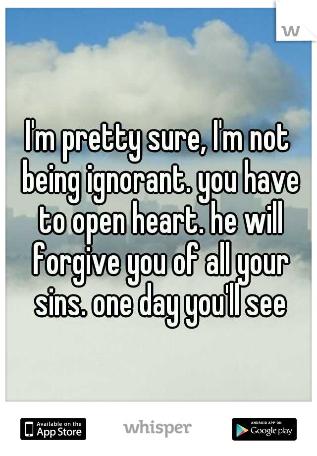 I'm pretty sure, I'm not being ignorant. you have to open heart. he will forgive you of all your sins. one day you'll see