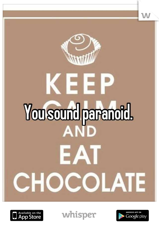 You sound paranoid. 