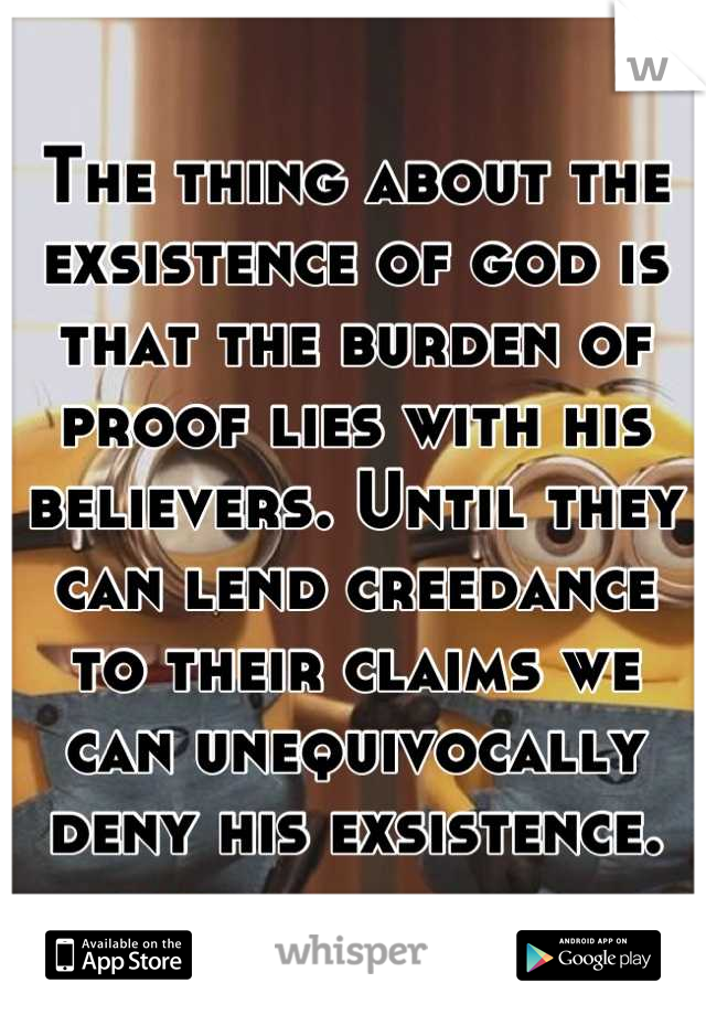 The thing about the exsistence of god is that the burden of proof lies with his believers. Until they can lend creedance to their claims we can unequivocally deny his exsistence.