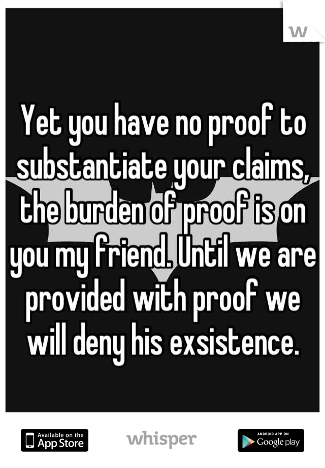 Yet you have no proof to substantiate your claims, the burden of proof is on you my friend. Until we are provided with proof we will deny his exsistence.