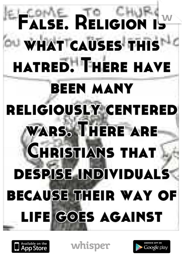 False. Religion is what causes this hatred. There have been many religiously centered wars. There are Christians that despise individuals because their way of life goes against their beliefs. 