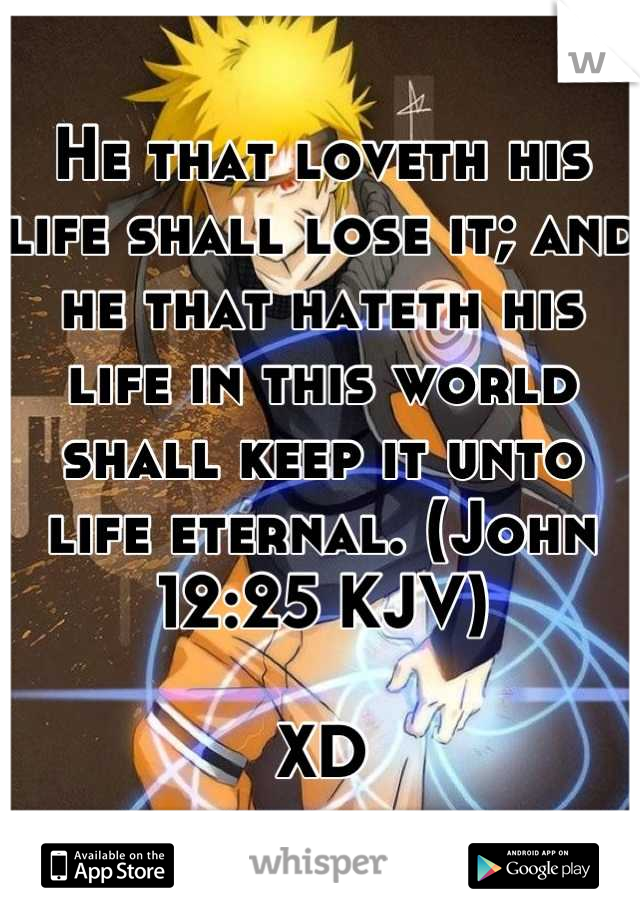 He that loveth his life shall lose it; and he that hateth his life in this world shall keep it unto life eternal. (John 12:25 KJV)

XD