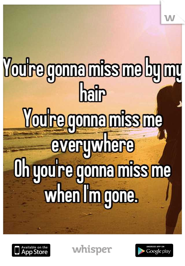 You're gonna miss me by my hair
You're gonna miss me everywhere 
Oh you're gonna miss me when I'm gone. 