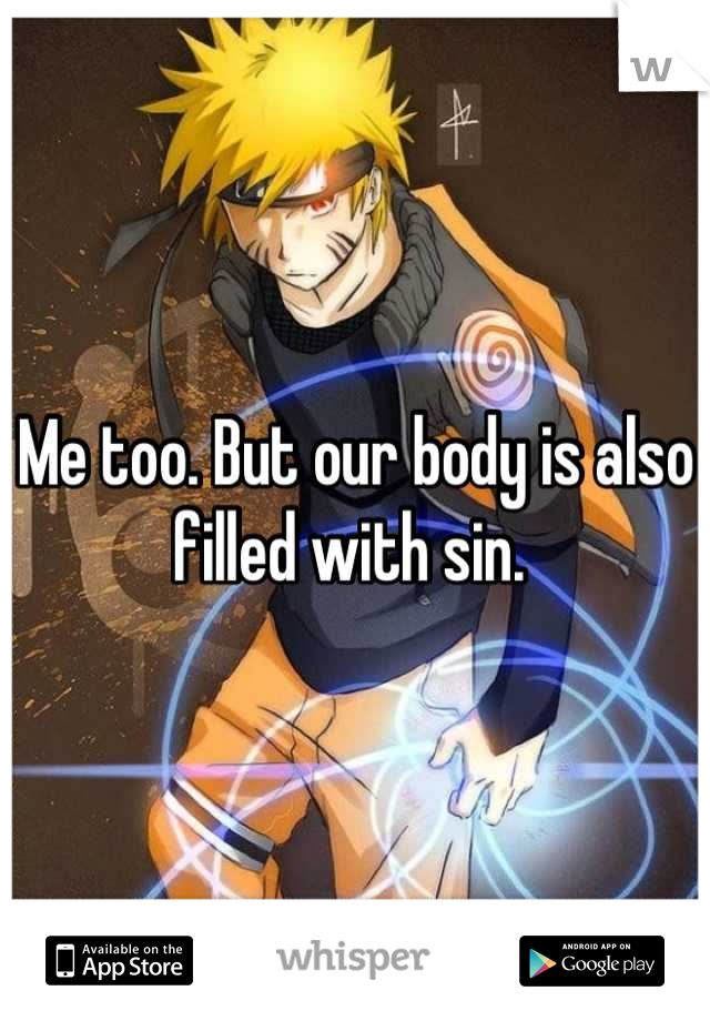 Me too. But our body is also filled with sin. 