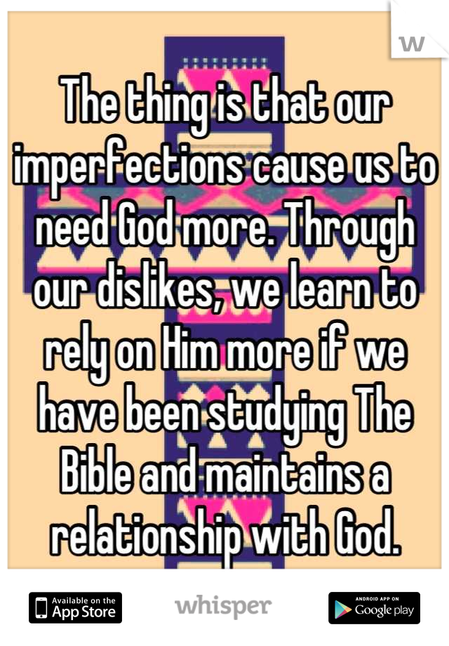 The thing is that our imperfections cause us to need God more. Through our dislikes, we learn to rely on Him more if we have been studying The Bible and maintains a relationship with God.