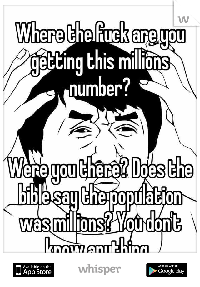 Where the fuck are you getting this millions number?


Were you there? Does the bible say the population was millions? You don't know anything. 