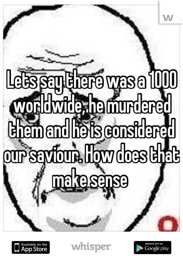 Lets say there was a 1000 worldwide, he murdered them and he is considered our saviour. How does that make sense 