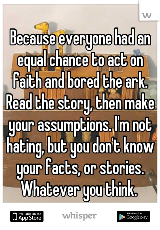 Because everyone had an equal chance to act on faith and bored the ark. Read the story, then make your assumptions. I'm not hating, but you don't know your facts, or stories. Whatever you think. 