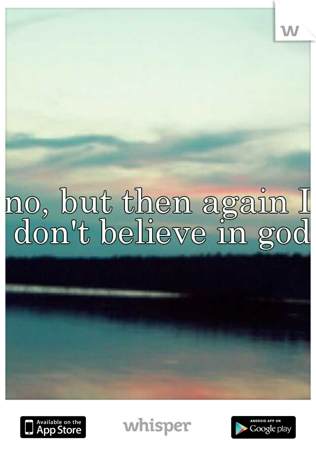 no, but then again I don't believe in god.