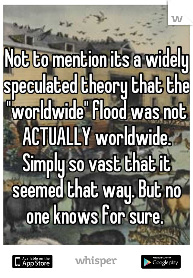 Not to mention its a widely speculated theory that the "worldwide" flood was not ACTUALLY worldwide. Simply so vast that it seemed that way. But no one knows for sure. 