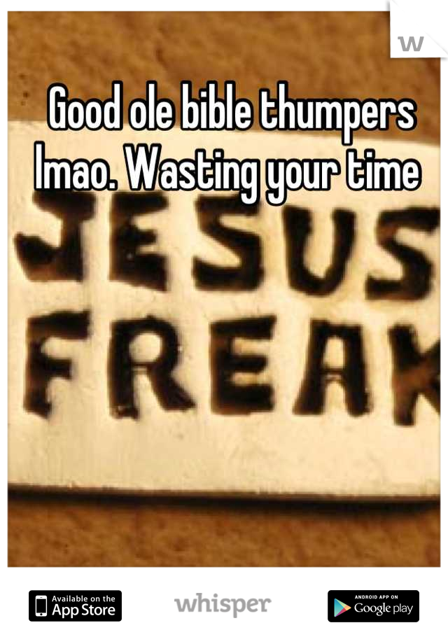 Good ole bible thumpers lmao. Wasting your time 